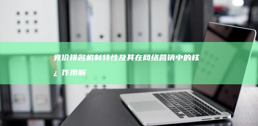 竞价排名机制特性及其在网络营销中的核心作用解析