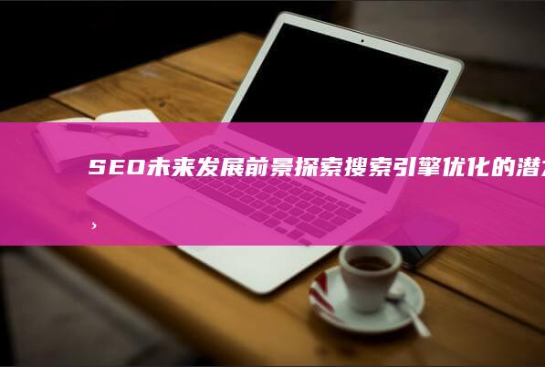 SEO未来发展前景：探索搜索引擎优化的潜力与机遇