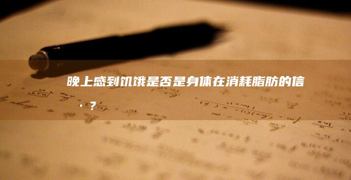 晚上感到饥饿是否是身体在消耗脂肪的信号？